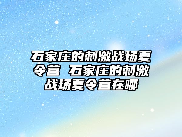 石家庄的刺激战场夏令营 石家庄的刺激战场夏令营在哪