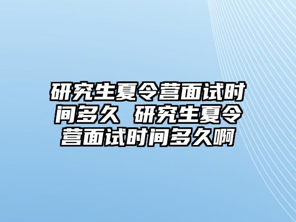 研究生夏令营面试时间多久 研究生夏令营面试时间多久啊