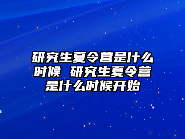 研究生夏令营是什么时候 研究生夏令营是什么时候开始