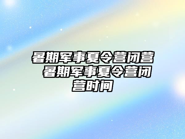 暑期军事夏令营闭营 暑期军事夏令营闭营时间