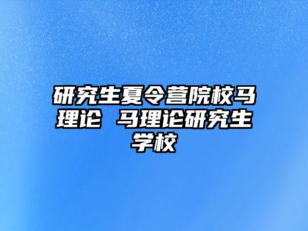 研究生夏令营院校马理论 马理论研究生学校