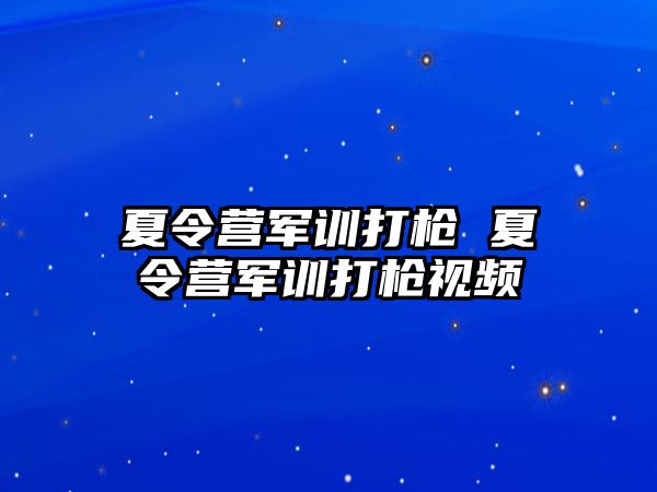 夏令营军训打枪 夏令营军训打枪视频