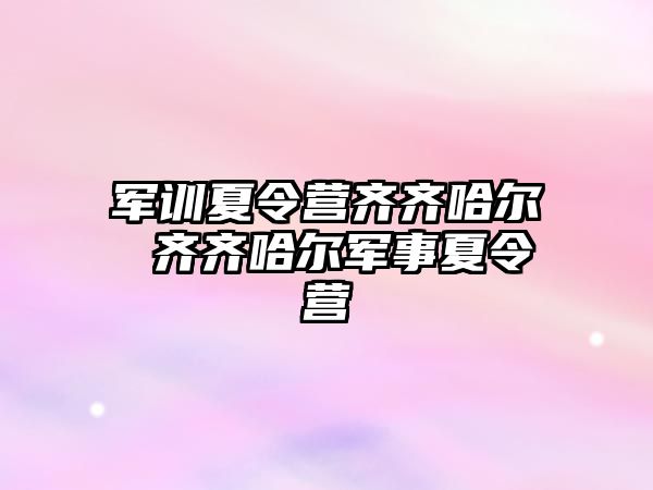 军训夏令营齐齐哈尔 齐齐哈尔军事夏令营