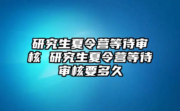 研究生夏令营等待审核 研究生夏令营等待审核要多久