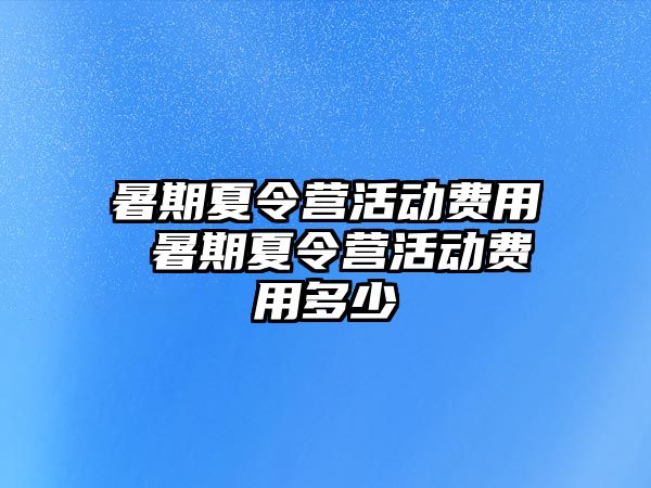 暑期夏令营活动费用 暑期夏令营活动费用多少