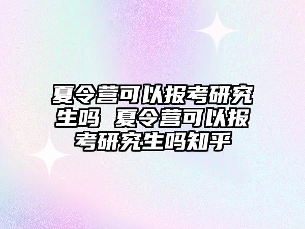 夏令营可以报考研究生吗 夏令营可以报考研究生吗知乎