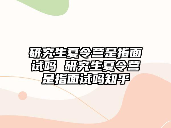 研究生夏令营是指面试吗 研究生夏令营是指面试吗知乎