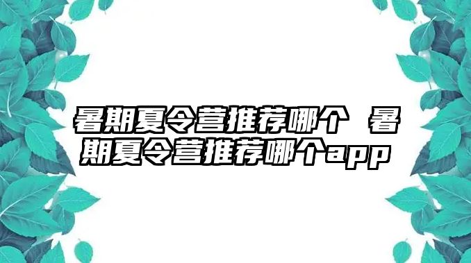 暑期夏令营推荐哪个 暑期夏令营推荐哪个app