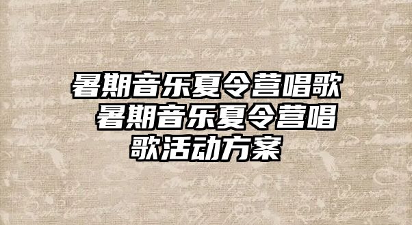 暑期音乐夏令营唱歌 暑期音乐夏令营唱歌活动方案