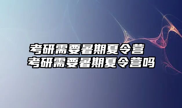 考研需要暑期夏令营 考研需要暑期夏令营吗