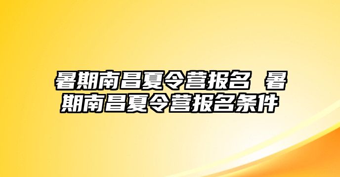 暑期南昌夏令营报名 暑期南昌夏令营报名条件