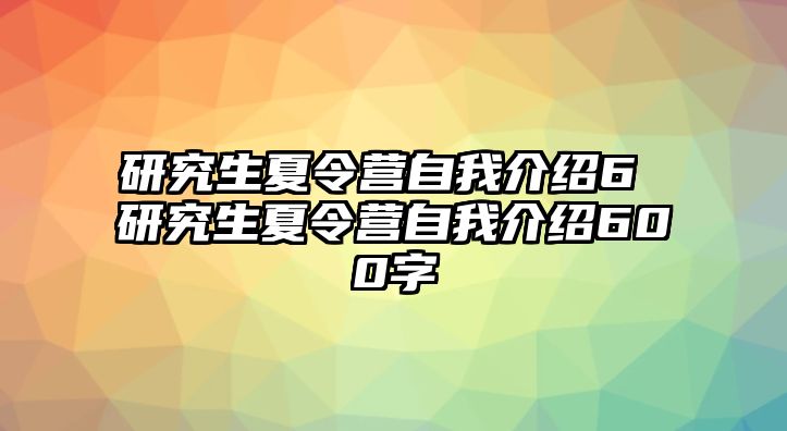 研究生夏令营自我介绍6 研究生夏令营自我介绍600字