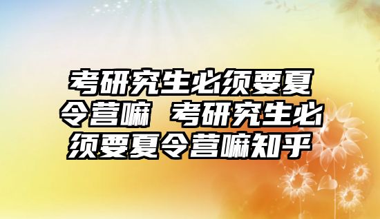 考研究生必须要夏令营嘛 考研究生必须要夏令营嘛知乎