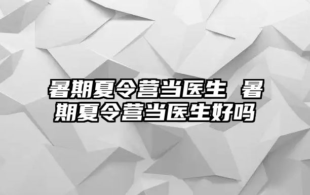 暑期夏令营当医生 暑期夏令营当医生好吗