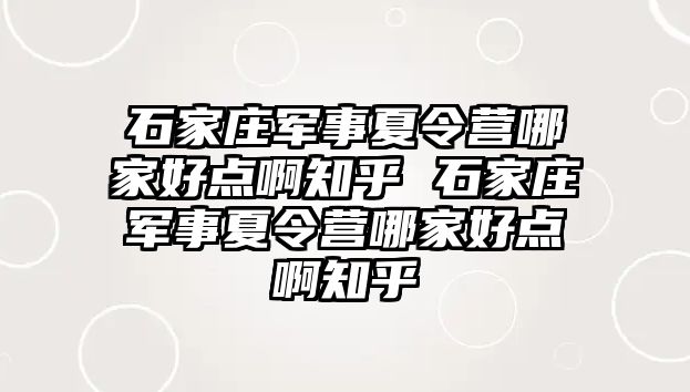 石家庄军事夏令营哪家好点啊知乎 石家庄军事夏令营哪家好点啊知乎