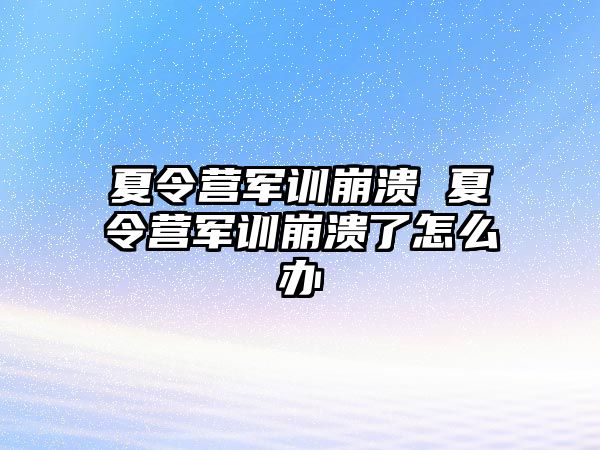 夏令营军训崩溃 夏令营军训崩溃了怎么办