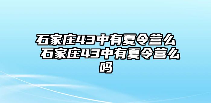 石家庄43中有夏令营么 石家庄43中有夏令营么吗