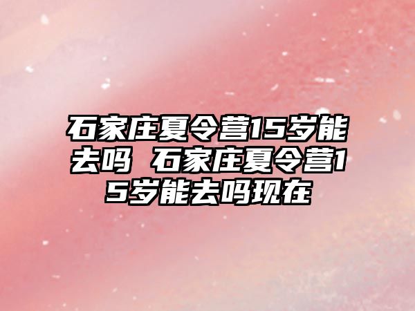 石家庄夏令营15岁能去吗 石家庄夏令营15岁能去吗现在