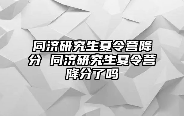 同济研究生夏令营降分 同济研究生夏令营降分了吗