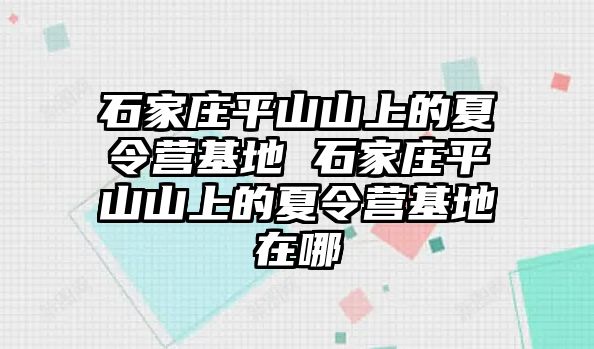 石家庄平山山上的夏令营基地 石家庄平山山上的夏令营基地在哪