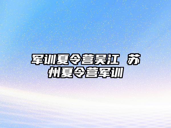 军训夏令营吴江 苏州夏令营军训