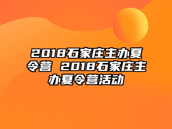 2018石家庄主办夏令营 2018石家庄主办夏令营活动