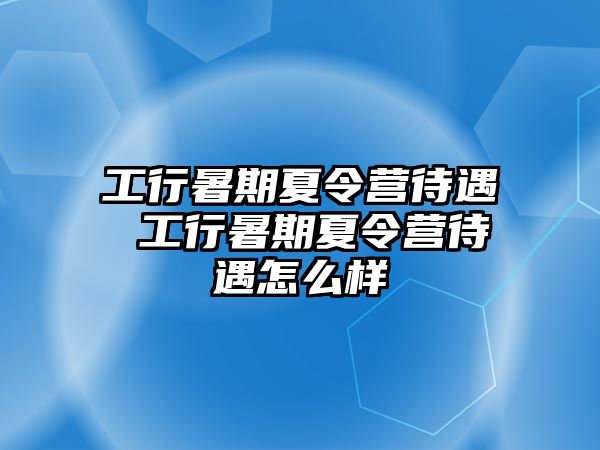 工行暑期夏令营待遇 工行暑期夏令营待遇怎么样