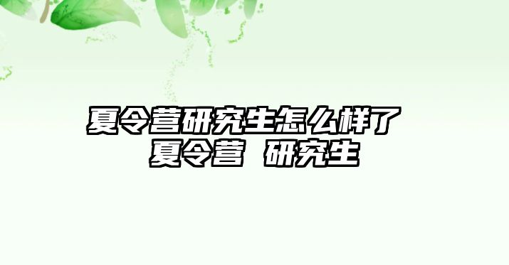 夏令营研究生怎么样了 夏令营 研究生