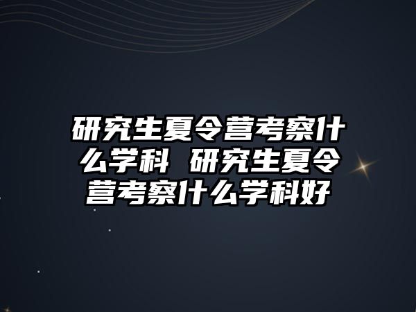 研究生夏令营考察什么学科 研究生夏令营考察什么学科好