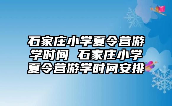 石家庄小学夏令营游学时间 石家庄小学夏令营游学时间安排