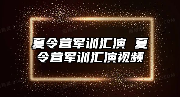 夏令营军训汇演 夏令营军训汇演视频