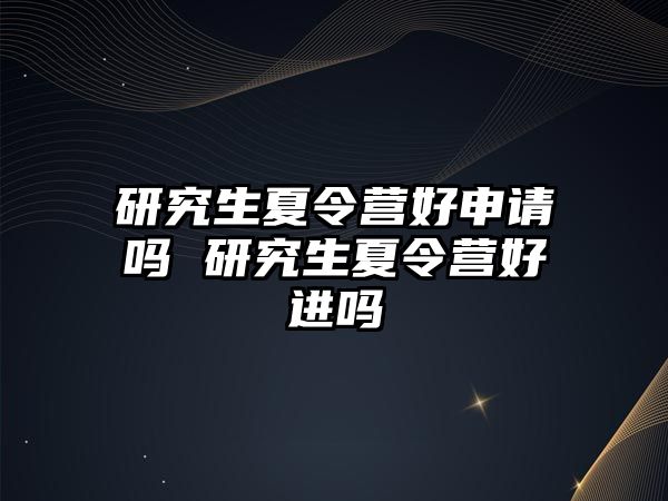 研究生夏令营好申请吗 研究生夏令营好进吗