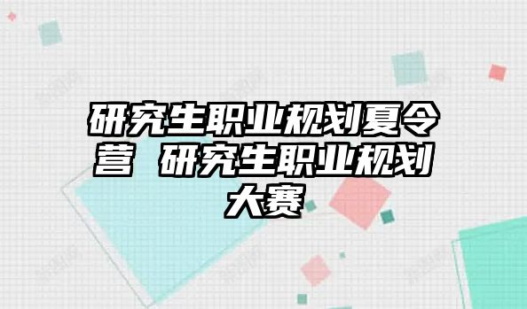 研究生职业规划夏令营 研究生职业规划大赛