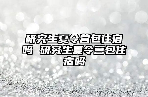 研究生夏令营包住宿吗 研究生夏令营包住宿吗
