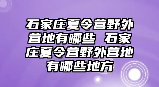 石家庄夏令营野外营地有哪些 石家庄夏令营野外营地有哪些地方