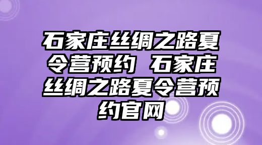 石家庄丝绸之路夏令营预约 石家庄丝绸之路夏令营预约官网