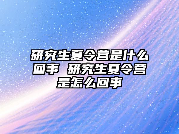 研究生夏令营是什么回事 研究生夏令营是怎么回事