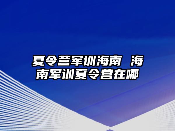 夏令营军训海南 海南军训夏令营在哪