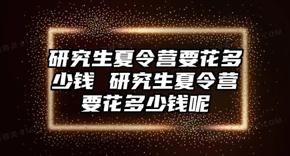 研究生夏令营要花多少钱 研究生夏令营要花多少钱呢