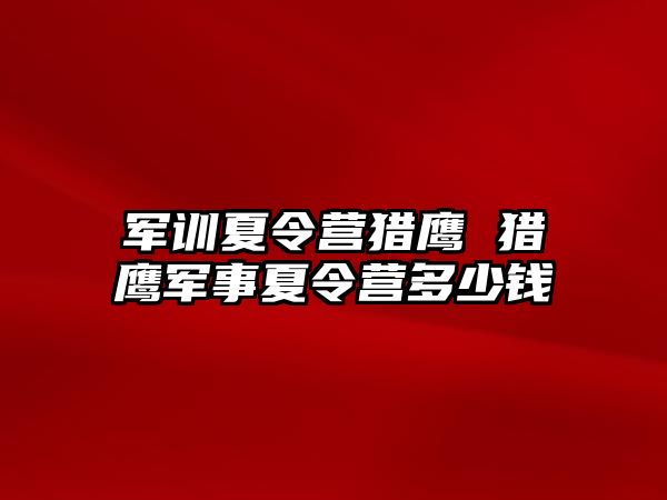 军训夏令营猎鹰 猎鹰军事夏令营多少钱