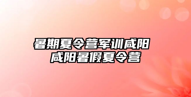 暑期夏令营军训咸阳 咸阳暑假夏令营