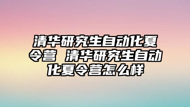 清华研究生自动化夏令营 清华研究生自动化夏令营怎么样