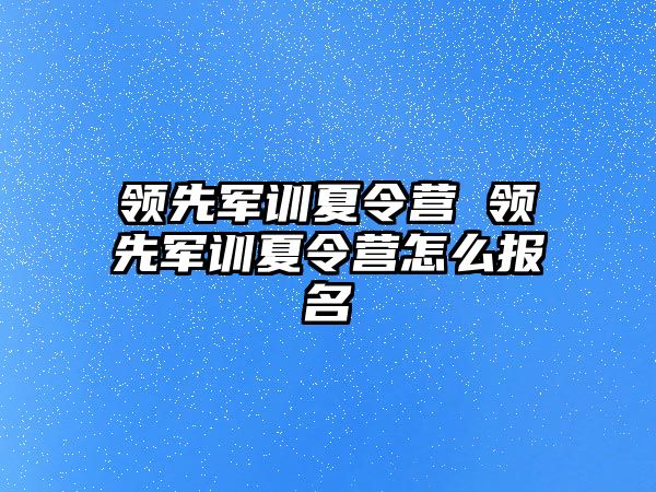 领先军训夏令营 领先军训夏令营怎么报名