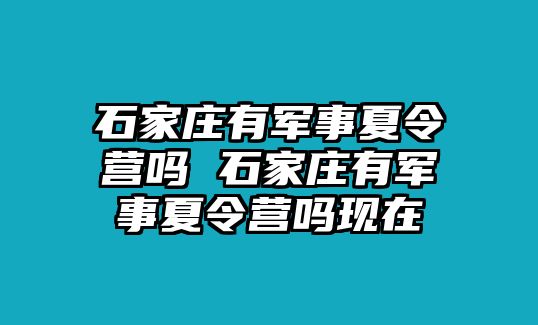 石家庄有军事夏令营吗 石家庄有军事夏令营吗现在