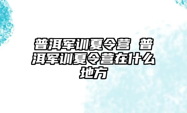 普洱军训夏令营 普洱军训夏令营在什么地方