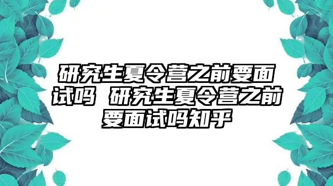 研究生夏令营之前要面试吗 研究生夏令营之前要面试吗知乎