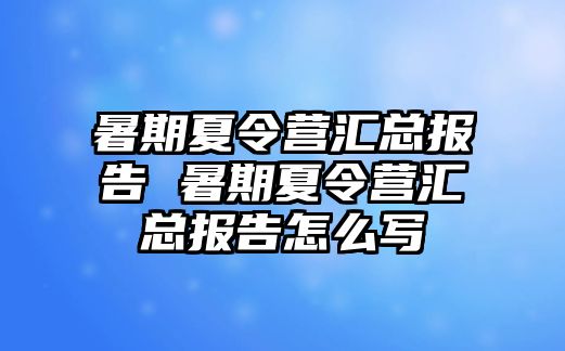 暑期夏令营汇总报告 暑期夏令营汇总报告怎么写