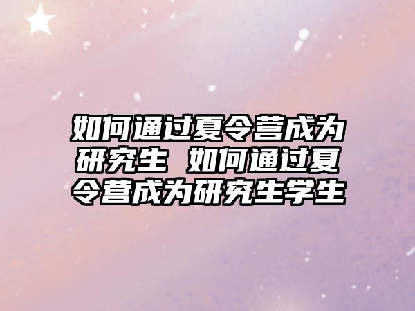 如何通过夏令营成为研究生 如何通过夏令营成为研究生学生