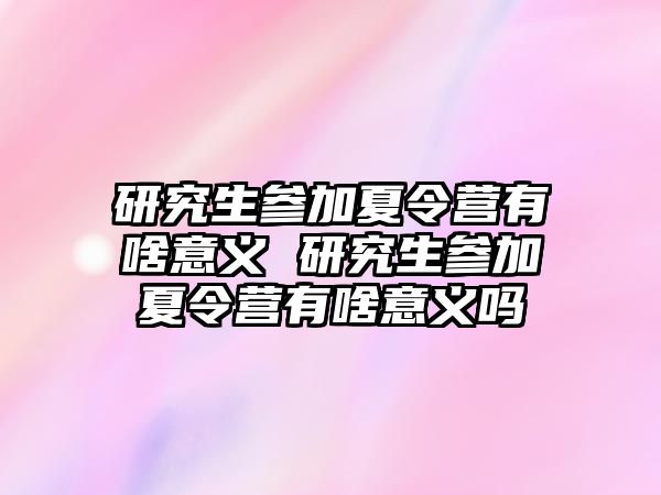 研究生参加夏令营有啥意义 研究生参加夏令营有啥意义吗