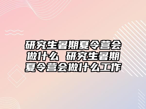 研究生暑期夏令营会做什么 研究生暑期夏令营会做什么工作